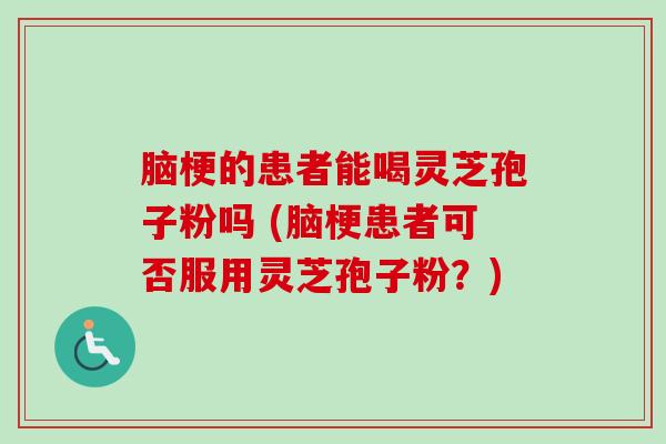脑梗的患者能喝灵芝孢子粉吗 (脑梗患者可否服用灵芝孢子粉？)-第1张图片-卓越灵芝孢子粉
