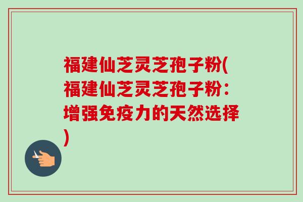 福建仙芝灵芝孢子粉(福建仙芝灵芝孢子粉：增强免疫力的天然选择)-第1张图片-卓越灵芝孢子粉