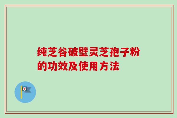 纯芝谷破壁灵芝孢子粉的功效及使用方法-第1张图片-卓越灵芝孢子粉 纯芝谷破壁灵芝孢子粉的功效及使用方法-第1张图片-卓越灵芝孢子粉