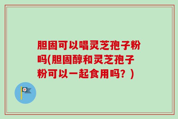 胆固可以唱灵芝孢子粉吗(胆固醇和灵芝孢子粉可以一起食用吗？)-第1张图片-卓越灵芝孢子粉