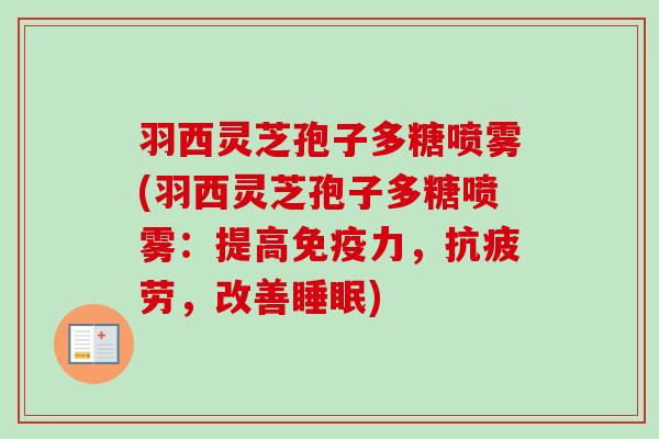 羽西灵芝孢子多糖喷雾(羽西灵芝孢子多糖喷雾:提高免疫力,抗疲劳,改善睡眠)-第1张图片-卓越灵芝孢子粉 羽西灵芝孢子多糖喷雾(羽西灵芝孢子多糖喷雾:提高免疫力,抗疲劳,改善睡眠)-第1张图片-卓越灵芝孢子粉