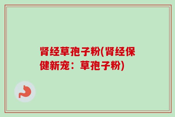 肾经草孢子粉(肾经保健新宠:草孢子粉)-第1张图片-卓越灵芝孢子粉 肾经草孢子粉(肾经保健新宠:草孢子粉)-第1张图片-卓越灵芝孢子粉