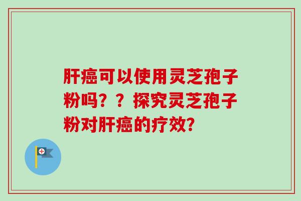 肝癌可以使用灵芝孢子粉吗??探究灵芝孢子粉对肝癌的疗效?-第1张图片-卓越灵芝孢子粉 肝癌可以使用灵芝孢子粉吗??探究灵芝孢子粉对肝癌的疗效?-第1张图片-卓越灵芝孢子粉