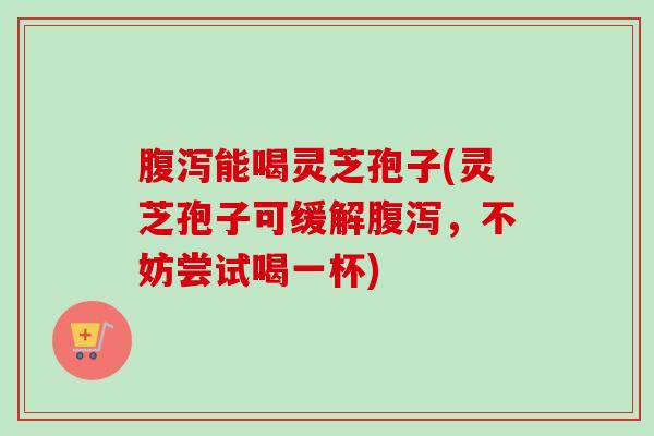 腹泻能喝灵芝孢子(灵芝孢子可缓解腹泻，不妨尝试喝一杯)-第1张图片-卓越灵芝孢子粉