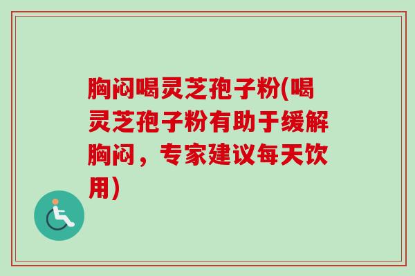 胸闷喝灵芝孢子粉(喝灵芝孢子粉有助于缓解胸闷，专家建议每天饮用)-第1张图片-卓越灵芝孢子粉