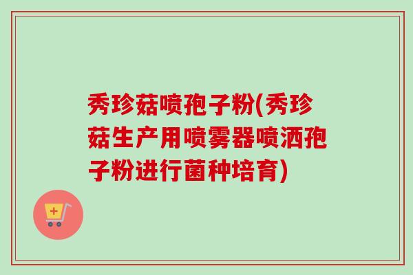 秀珍菇喷孢子粉(秀珍菇生产用喷雾器喷洒孢子粉进行菌种培育)-第1张图片-卓越灵芝孢子粉 秀珍菇喷孢子粉(秀珍菇生产用喷雾器喷洒孢子粉进行菌种培育)-第1张图片-卓越灵芝孢子粉