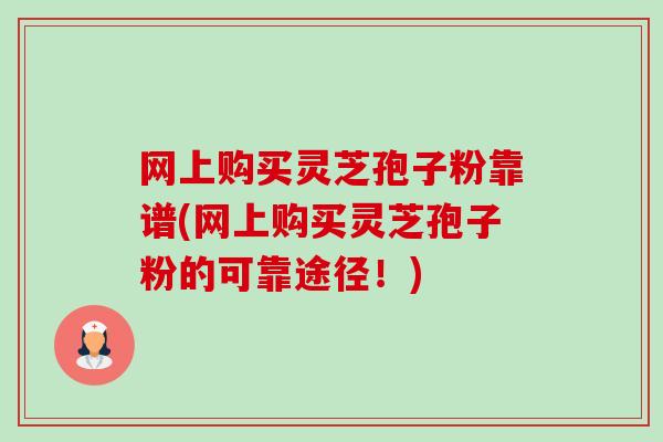 网上购买灵芝孢子粉靠谱(网上购买灵芝孢子粉的可靠途径!)-第1张图片-卓越灵芝孢子粉 网上购买灵芝孢子粉靠谱(网上购买灵芝孢子粉的可靠途径!)-第1张图片-卓越灵芝孢子粉