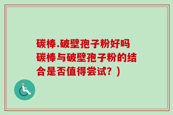 碳棒.破壁孢子粉好吗碳棒与破壁孢子粉的结合是否值得尝试?)-第1张图片-卓越灵芝孢子粉 碳棒.破壁孢子粉好吗碳棒与破壁孢子粉的结合是否值得尝试?)-第1张图片-卓越灵芝孢子粉