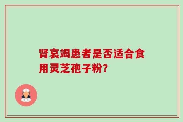 肾哀竭患者是否适合食用灵芝孢子粉？-第1张图片-卓越灵芝孢子粉