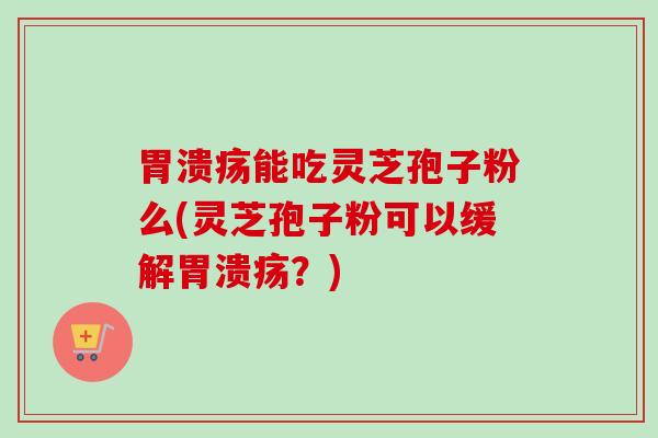 胃溃疡能吃灵芝孢子粉么(灵芝孢子粉可以缓解胃溃疡?)-第1张图片-卓越灵芝孢子粉 胃溃疡能吃灵芝孢子粉么(灵芝孢子粉可以缓解胃溃疡?)-第1张图片-卓越灵芝孢子粉