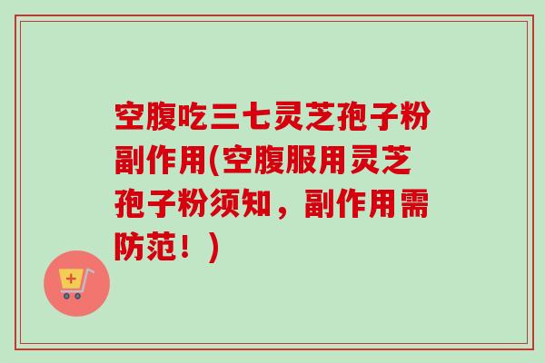 空腹吃三七灵芝孢子粉副作用(空腹服用灵芝孢子粉须知，副作用需防范！)-第1张图片-卓越灵芝孢子粉