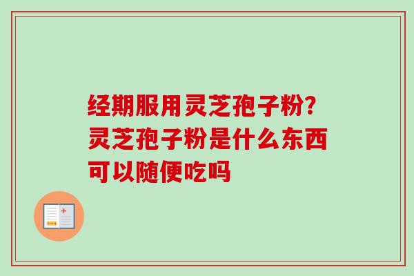 经期服用灵芝孢子粉?灵芝孢子粉是什么东西可以随便吃吗-第1张图片-卓越灵芝孢子粉 经期服用灵芝孢子粉?灵芝孢子粉是什么东西可以随便吃吗-第1张图片-卓越灵芝孢子粉
