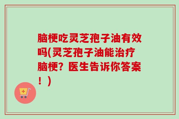 脑梗吃灵芝孢子油有效吗(灵芝孢子油能治疗脑梗?医生告诉你答案!)-第1张图片-卓越灵芝孢子粉 脑梗吃灵芝孢子油有效吗(灵芝孢子油能治疗脑梗?医生告诉你答案!)-第1张图片-卓越灵芝孢子粉