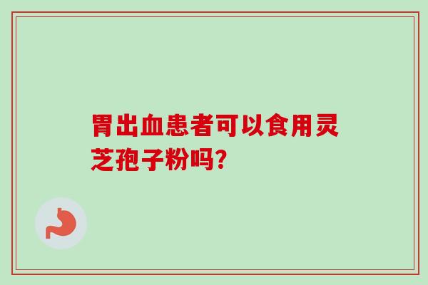 胃出血患者可以食用灵芝孢子粉吗?-第1张图片-卓越灵芝孢子粉 胃出血患者可以食用灵芝孢子粉吗?-第1张图片-卓越灵芝孢子粉