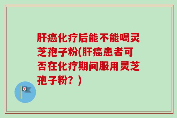 肝癌化疗后能不能喝灵芝孢子粉(肝癌患者可否在化疗期间服用灵芝孢子粉?)-第1张图片-卓越灵芝孢子粉 肝癌化疗后能不能喝灵芝孢子粉(肝癌患者可否在化疗期间服用灵芝孢子粉?)-第1张图片-卓越灵芝孢子粉