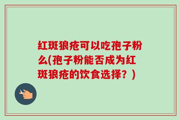 红斑狼疮可以吃孢子粉么(孢子粉能否成为红斑狼疮的饮食选择？)-第1张图片-卓越灵芝孢子粉