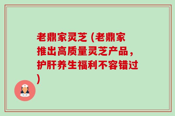 老鼎家灵芝 (老鼎家推出高质量灵芝产品,护肝养生福利不容错过)-第1张图片-卓越灵芝孢子粉 老鼎家灵芝 (老鼎家推出高质量灵芝产品,护肝养生福利不容错过)-第1张图片-卓越灵芝孢子粉