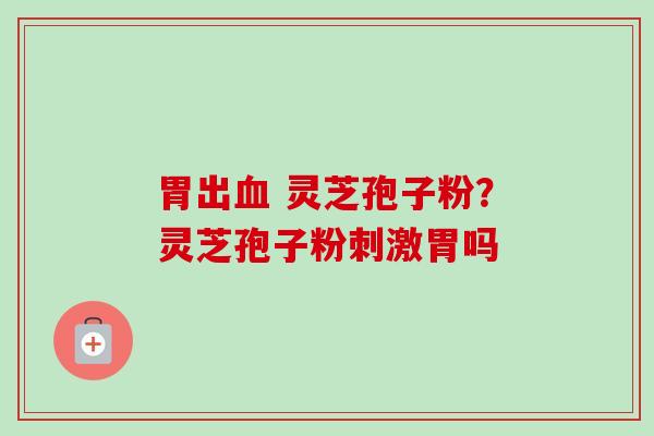 胃出血 灵芝孢子粉?灵芝孢子粉刺激胃吗-第1张图片-卓越灵芝孢子粉 胃出血 灵芝孢子粉?灵芝孢子粉刺激胃吗-第1张图片-卓越灵芝孢子粉
