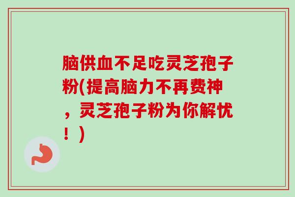 脑供血不足吃灵芝孢子粉(提高脑力不再费神,灵芝孢子粉为你解忧!)-第1张图片-卓越灵芝孢子粉 脑供血不足吃灵芝孢子粉(提高脑力不再费神,灵芝孢子粉为你解忧!)-第1张图片-卓越灵芝孢子粉