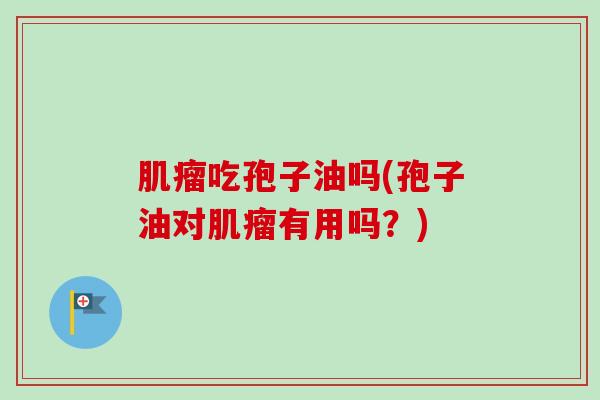 肌瘤吃孢子油吗(孢子油对肌瘤有用吗?)-第1张图片-卓越灵芝孢子粉 肌瘤吃孢子油吗(孢子油对肌瘤有用吗?)-第1张图片-卓越灵芝孢子粉