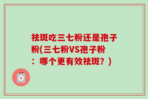 祛斑吃三七粉还是孢子粉(三七粉VS孢子粉:哪个更有效祛斑?)-第1张图片-卓越灵芝孢子粉 祛斑吃三七粉还是孢子粉(三七粉VS孢子粉:哪个更有效祛斑?)-第1张图片-卓越灵芝孢子粉