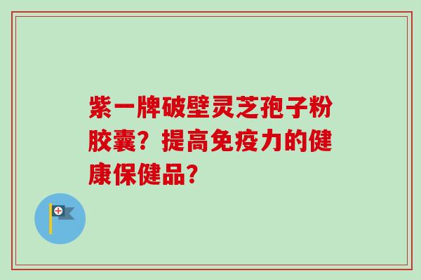 紫一牌破壁灵芝孢子粉胶囊？提高免疫力的健康保健品？-第1张图片-卓越灵芝孢子粉