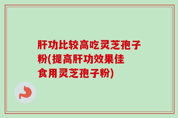 肝功比较高吃灵芝孢子粉(提高肝功效果佳 食用灵芝孢子粉)-第1张图片-卓越灵芝孢子粉 肝功比较高吃灵芝孢子粉(提高肝功效果佳 食用灵芝孢子粉)-第1张图片-卓越灵芝孢子粉