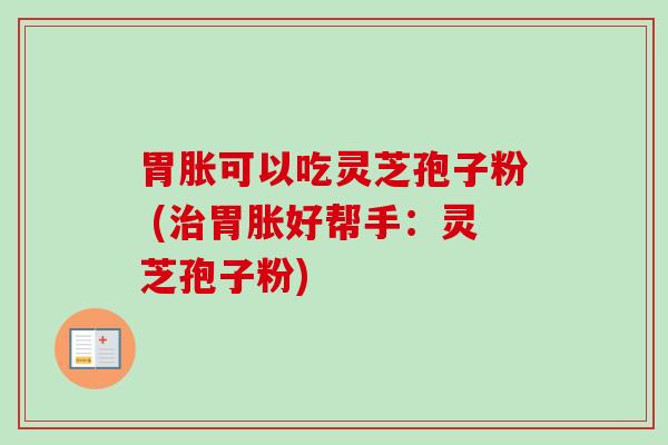 胃胀可以吃灵芝孢子粉 (治胃胀好帮手:灵芝孢子粉)-第1张图片-卓越灵芝孢子粉 胃胀可以吃灵芝孢子粉 (治胃胀好帮手:灵芝孢子粉)-第1张图片-卓越灵芝孢子粉