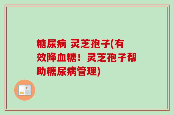 糖尿病 灵芝孢子(有效降血糖！灵芝孢子帮助糖尿病管理)-第1张图片-卓越灵芝孢子粉