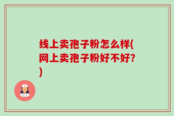 线上卖孢子粉怎么样(网上卖孢子粉好不好?)-第1张图片-卓越灵芝孢子粉 线上卖孢子粉怎么样(网上卖孢子粉好不好?)-第1张图片-卓越灵芝孢子粉