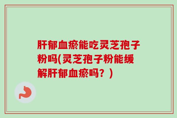 肝郁血瘀能吃灵芝孢子粉吗(灵芝孢子粉能缓解肝郁血瘀吗?)-第1张图片-卓越灵芝孢子粉 肝郁血瘀能吃灵芝孢子粉吗(灵芝孢子粉能缓解肝郁血瘀吗?)-第1张图片-卓越灵芝孢子粉