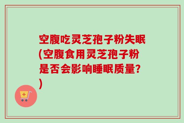 空腹吃灵芝孢子粉失眠(空腹食用灵芝孢子粉是否会影响睡眠质量？)-第1张图片-卓越灵芝孢子粉
