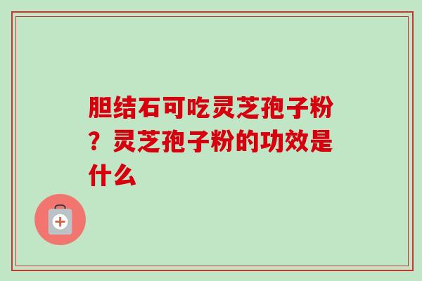 胆结石可吃灵芝孢子粉?灵芝孢子粉的功效是什么-第1张图片-卓越灵芝孢子粉 胆结石可吃灵芝孢子粉?灵芝孢子粉的功效是什么-第1张图片-卓越灵芝孢子粉
