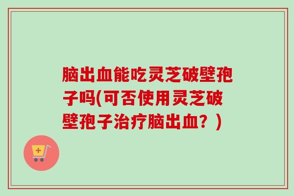 脑出血能吃灵芝破壁孢子吗(可否使用灵芝破壁孢子治疗脑出血?)-第1张图片-卓越灵芝孢子粉 脑出血能吃灵芝破壁孢子吗(可否使用灵芝破壁孢子治疗脑出血?)-第1张图片-卓越灵芝孢子粉