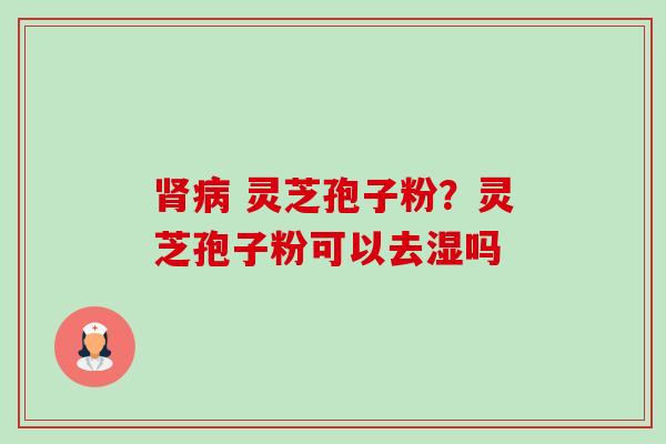 肾病 灵芝孢子粉?灵芝孢子粉可以去湿吗-第1张图片-卓越灵芝孢子粉 肾病 灵芝孢子粉?灵芝孢子粉可以去湿吗-第1张图片-卓越灵芝孢子粉