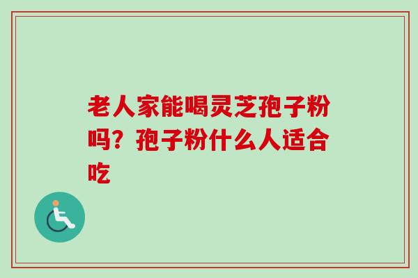 老人家能喝灵芝孢子粉吗？孢子粉什么人适合吃-第1张图片-卓越灵芝孢子粉