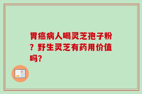 胃癌病人喝灵芝孢子粉?野生灵芝有药用价值吗?-第1张图片-卓越灵芝孢子粉 胃癌病人喝灵芝孢子粉?野生灵芝有药用价值吗?-第1张图片-卓越灵芝孢子粉