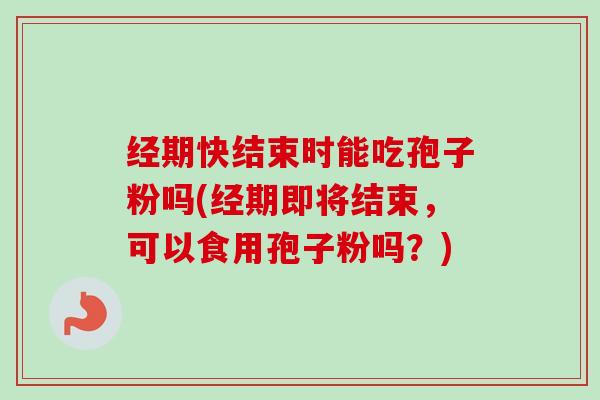 经期快结束时能吃孢子粉吗(经期即将结束,可以食用孢子粉吗?)-第1张图片-卓越灵芝孢子粉 经期快结束时能吃孢子粉吗(经期即将结束,可以食用孢子粉吗?)-第1张图片-卓越灵芝孢子粉