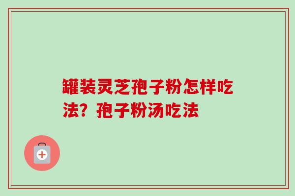 罐装灵芝孢子粉怎样吃法？孢子粉汤吃法-第1张图片-卓越灵芝孢子粉