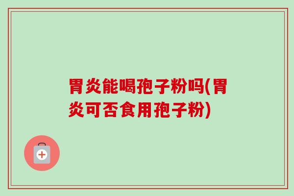 胃炎能喝孢子粉吗(胃炎可否食用孢子粉)-第1张图片-卓越灵芝孢子粉 胃炎能喝孢子粉吗(胃炎可否食用孢子粉)-第1张图片-卓越灵芝孢子粉
