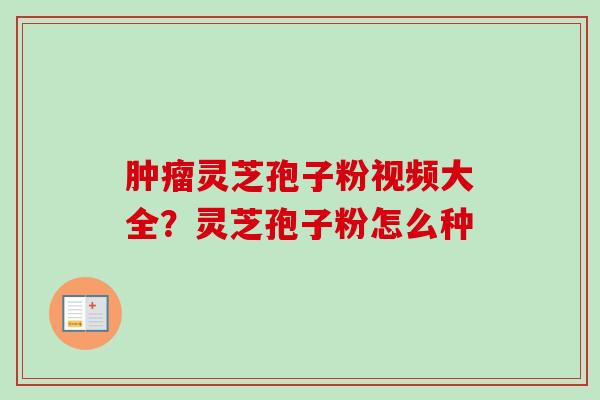 肿瘤灵芝孢子粉视频大全?灵芝孢子粉怎么种-第1张图片-卓越灵芝孢子粉 肿瘤灵芝孢子粉视频大全?灵芝孢子粉怎么种-第1张图片-卓越灵芝孢子粉