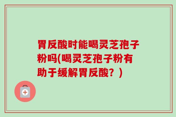 胃反酸时能喝灵芝孢子粉吗(喝灵芝孢子粉有助于缓解胃反酸?)-第1张图片-卓越灵芝孢子粉 胃反酸时能喝灵芝孢子粉吗(喝灵芝孢子粉有助于缓解胃反酸?)-第1张图片-卓越灵芝孢子粉