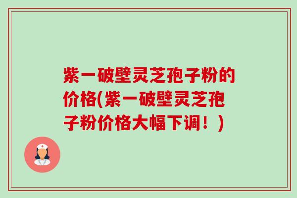 紫一破壁灵芝孢子粉的价格(紫一破壁灵芝孢子粉价格大幅下调！)-第1张图片-卓越灵芝孢子粉