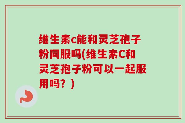 维生素c能和灵芝孢子粉同服吗(维生素C和灵芝孢子粉可以一起服用吗?)-第1张图片-卓越灵芝孢子粉 维生素c能和灵芝孢子粉同服吗(维生素C和灵芝孢子粉可以一起服用吗?)-第1张图片-卓越灵芝孢子粉