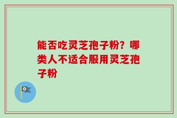 能否吃灵芝孢子粉？哪类人不适合服用灵芝孢子粉-第1张图片-卓越灵芝孢子粉