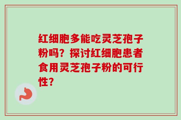 红细胞多能吃灵芝孢子粉吗?探讨红细胞患者食用灵芝孢子粉的可行性?-第1张图片-卓越灵芝孢子粉 红细胞多能吃灵芝孢子粉吗?探讨红细胞患者食用灵芝孢子粉的可行性?-第1张图片-卓越灵芝孢子粉