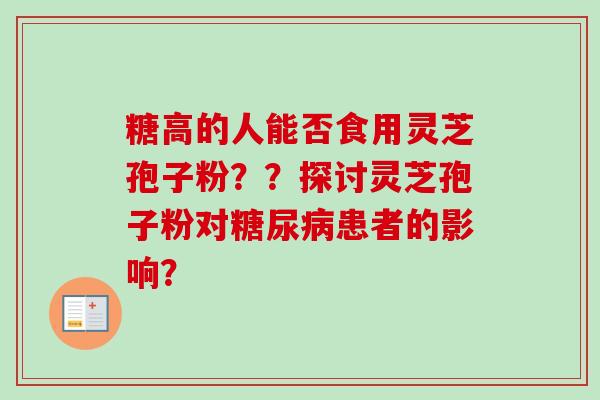 糖高的人能否食用灵芝孢子粉??探讨灵芝孢子粉对糖尿病患者的影响?-第1张图片-卓越灵芝孢子粉 糖高的人能否食用灵芝孢子粉??探讨灵芝孢子粉对糖尿病患者的影响?-第1张图片-卓越灵芝孢子粉