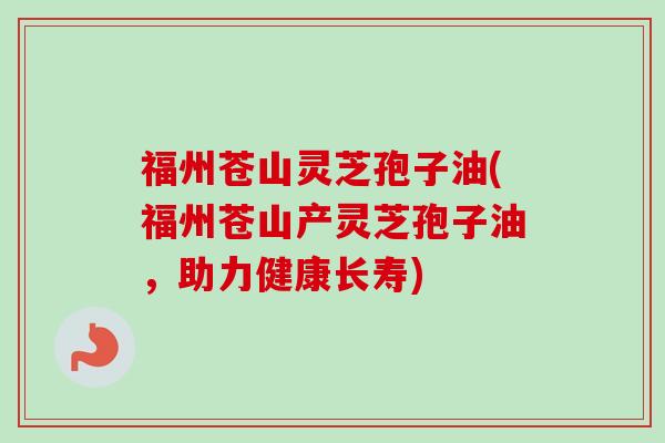 福州苍山灵芝孢子油(福州苍山产灵芝孢子油,助力健康长寿)-第1张图片-卓越灵芝孢子粉 福州苍山灵芝孢子油(福州苍山产灵芝孢子油,助力健康长寿)-第1张图片-卓越灵芝孢子粉