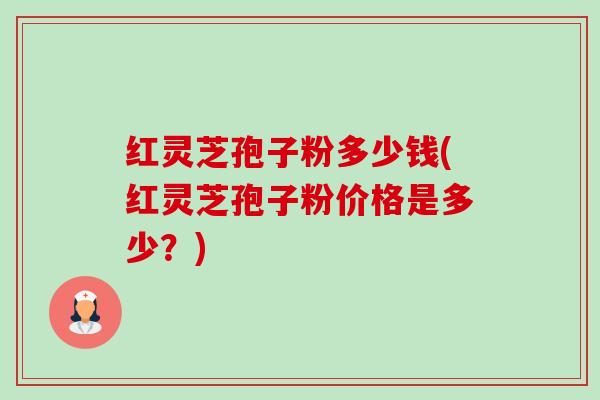 红灵芝孢子粉多少钱(红灵芝孢子粉价格是多少?)-第1张图片-卓越灵芝孢子粉 红灵芝孢子粉多少钱(红灵芝孢子粉价格是多少?)-第1张图片-卓越灵芝孢子粉