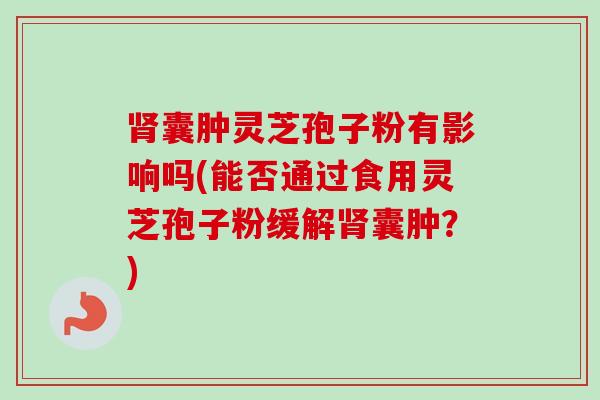 肾囊肿灵芝孢子粉有影响吗(能否通过食用灵芝孢子粉缓解肾囊肿?)-第1张图片-卓越灵芝孢子粉 肾囊肿灵芝孢子粉有影响吗(能否通过食用灵芝孢子粉缓解肾囊肿?)-第1张图片-卓越灵芝孢子粉